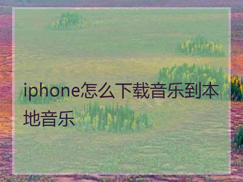 iphone怎么下载音乐到本地音乐