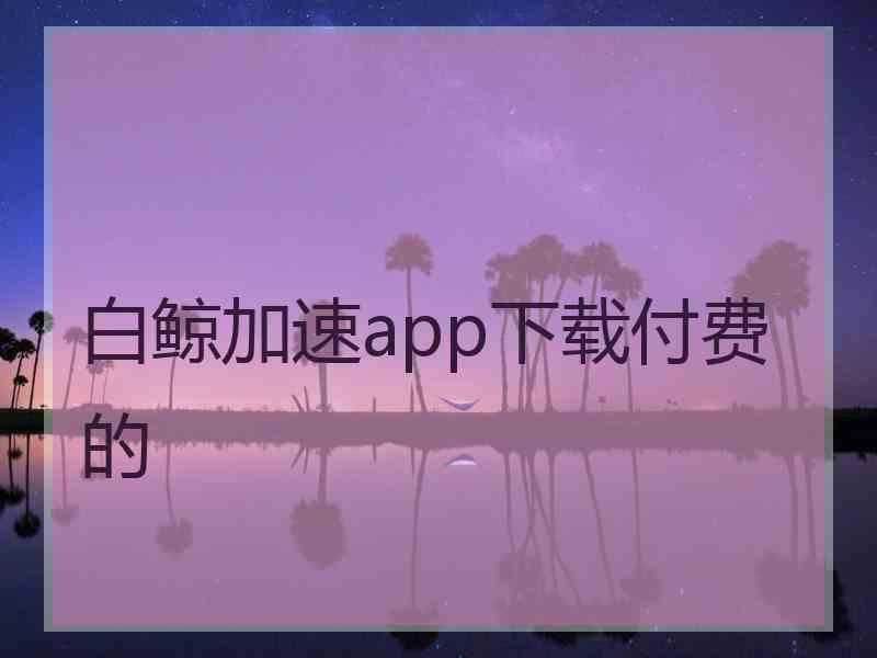 白鲸加速app下载付费的