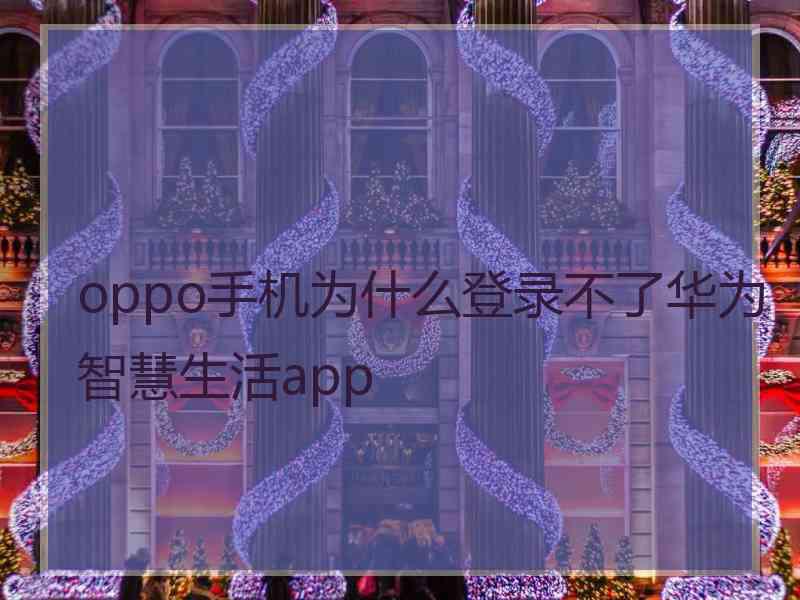 oppo手机为什么登录不了华为智慧生活app