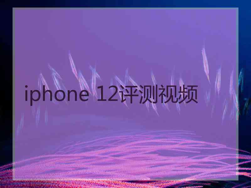 iphone 12评测视频