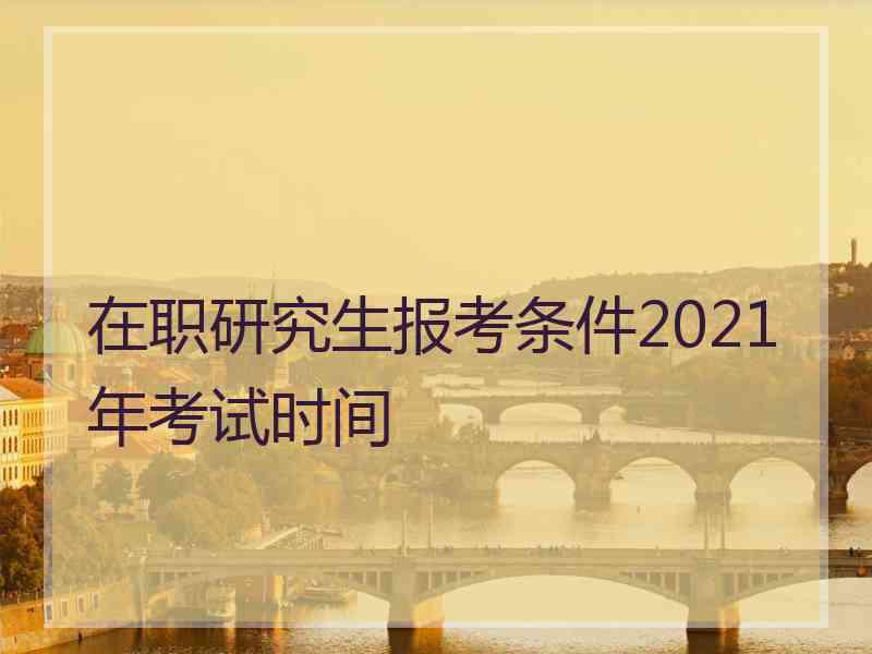 在职研究生报考条件2021年考试时间