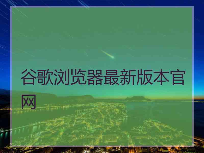 谷歌浏览器最新版本官网