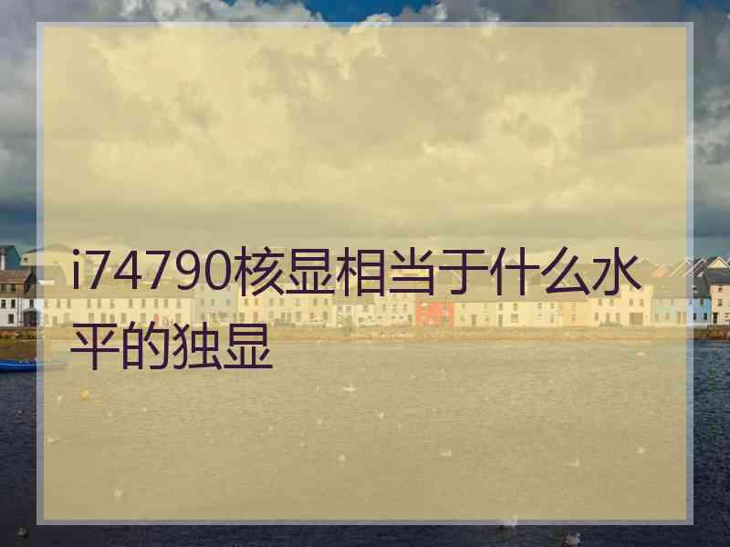 i74790核显相当于什么水平的独显