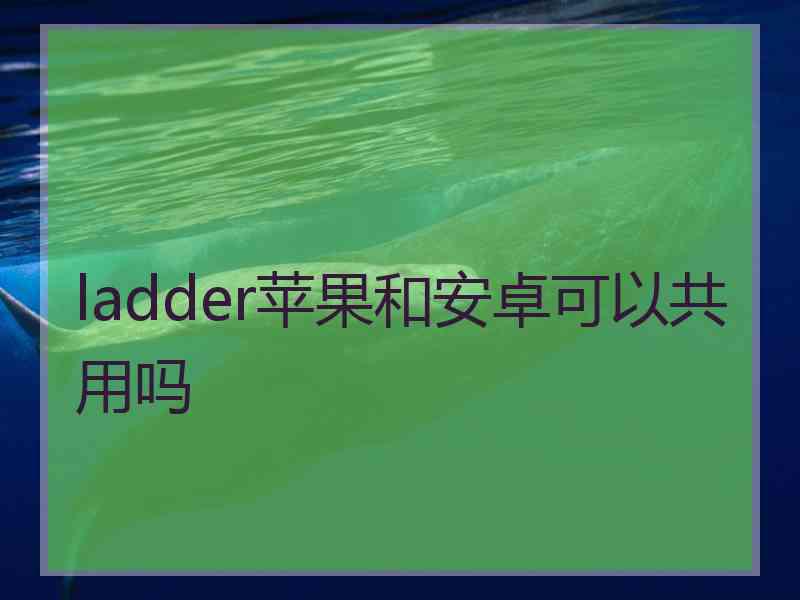 ladder苹果和安卓可以共用吗