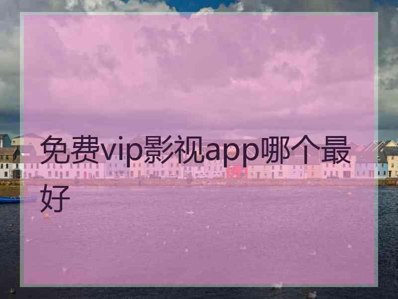 免费vip影视app哪个最好