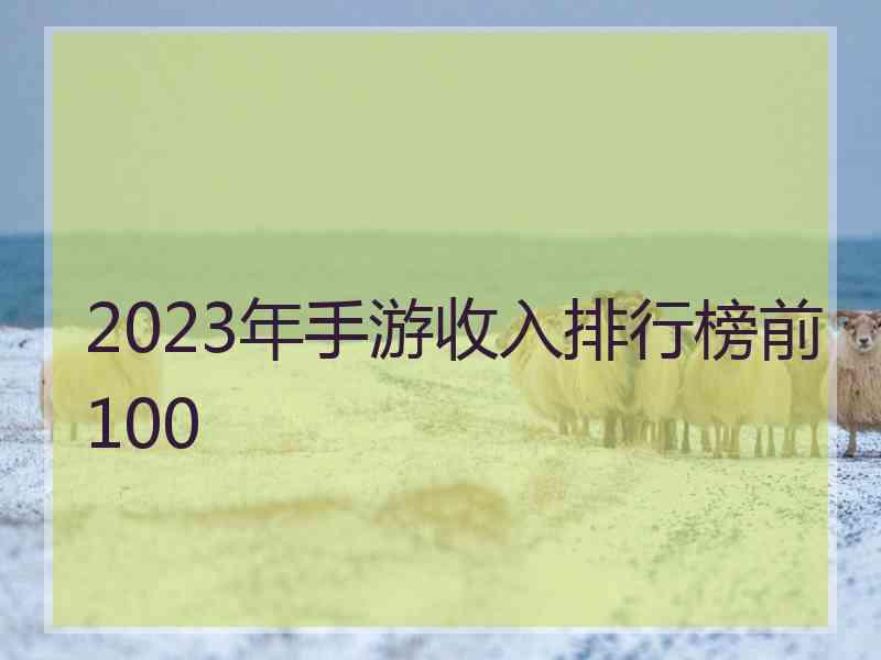 2023年手游收入排行榜前100