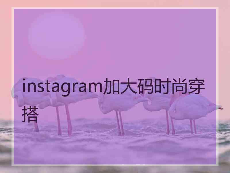 instagram加大码时尚穿搭