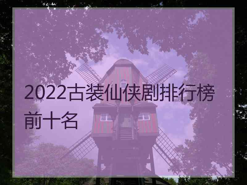 2022古装仙侠剧排行榜前十名