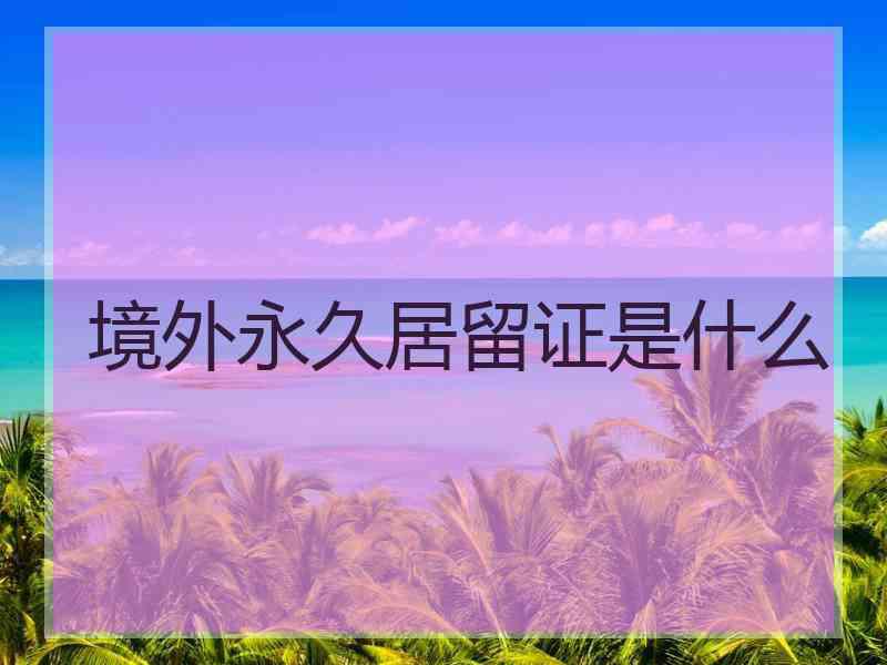 境外永久居留证是什么