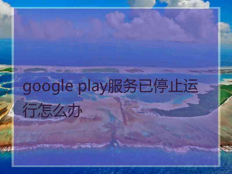 google play服务已停止运行怎么办