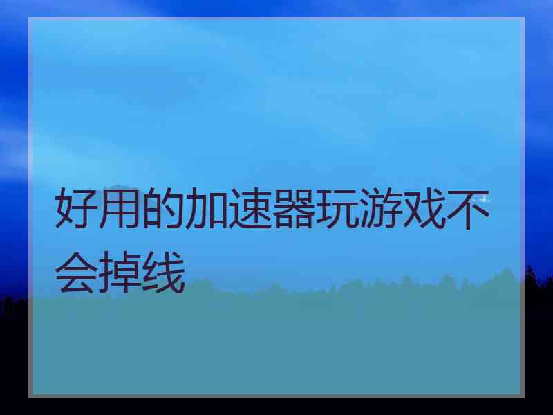 好用的加速器玩游戏不会掉线