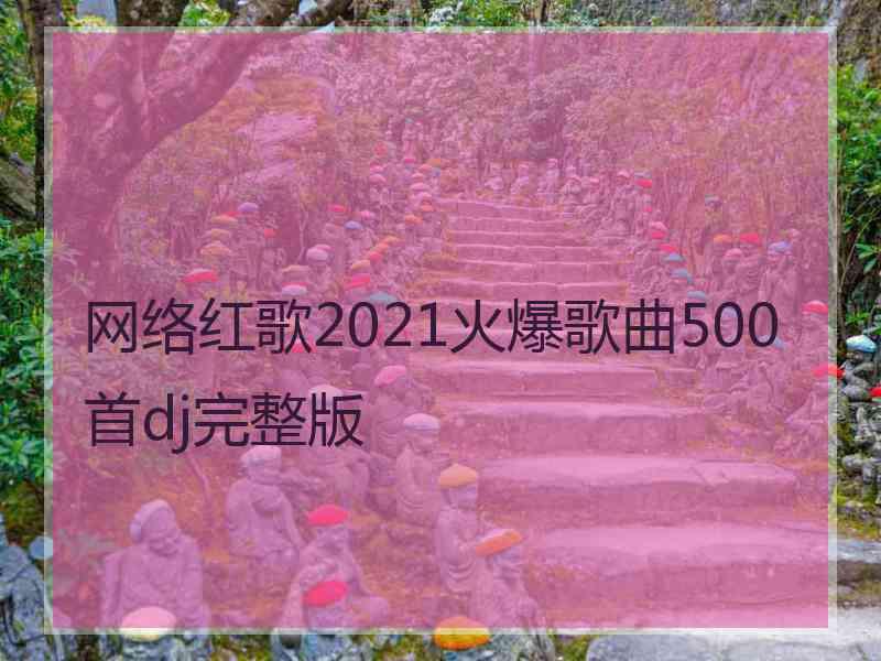 网络红歌2021火爆歌曲500首dj完整版