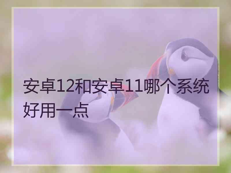 安卓12和安卓11哪个系统好用一点