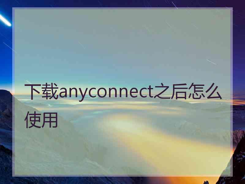 下载anyconnect之后怎么使用