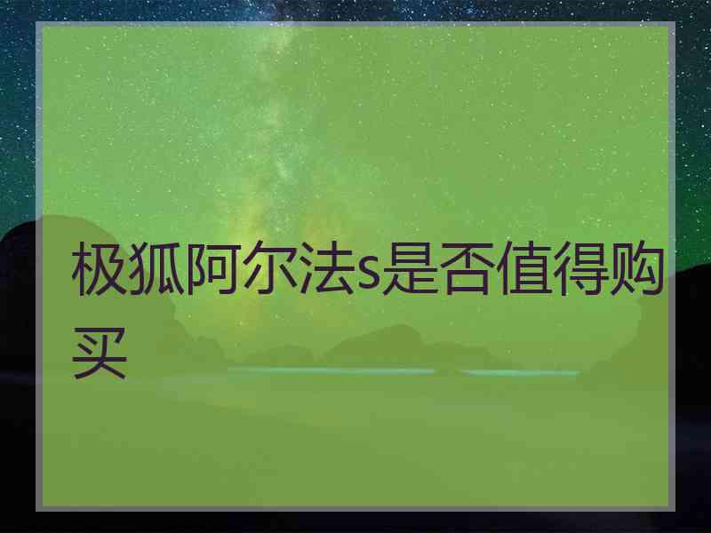 极狐阿尔法s是否值得购买