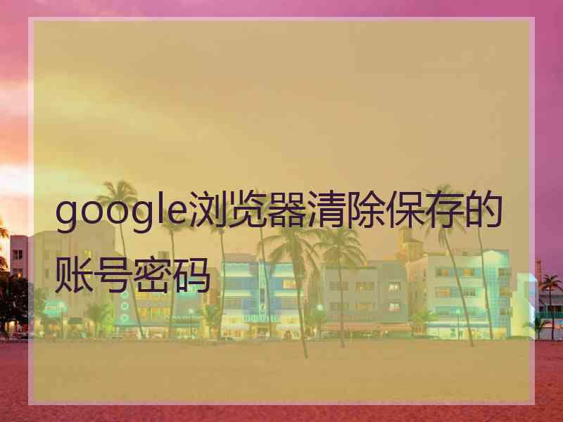 google浏览器清除保存的账号密码