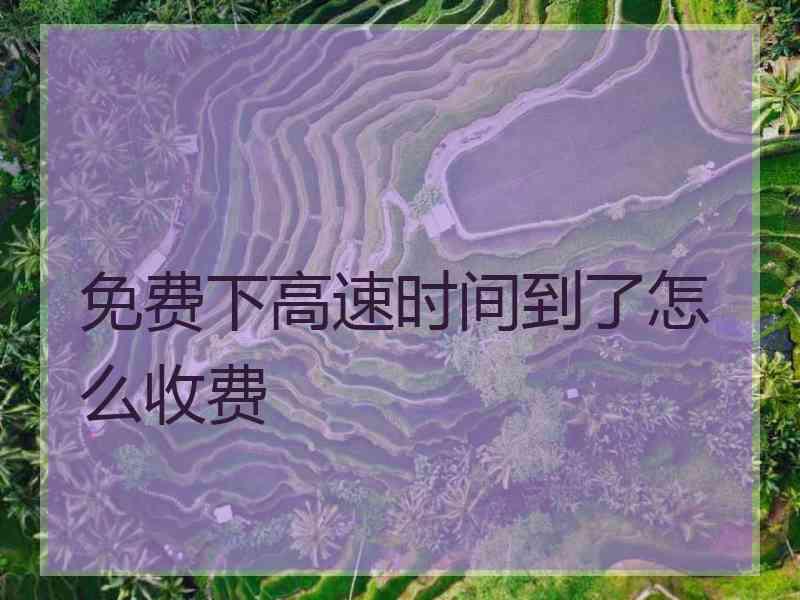 免费下高速时间到了怎么收费