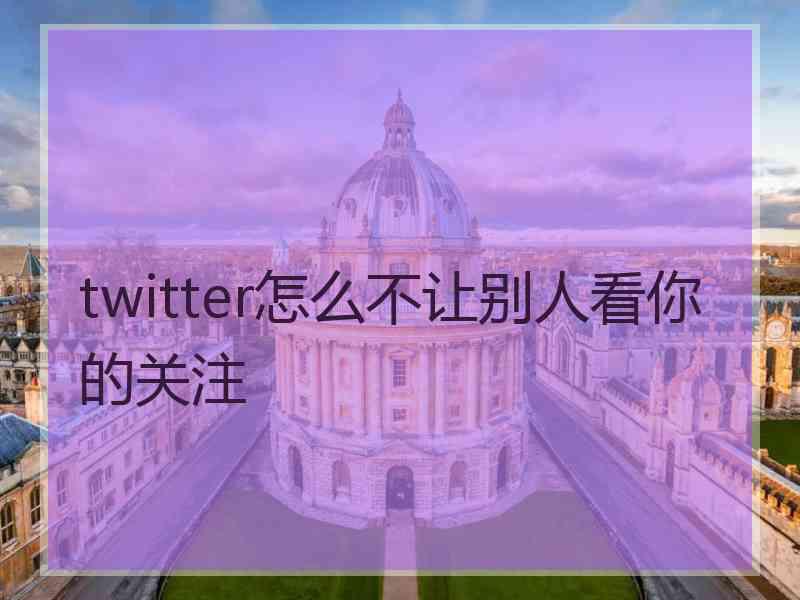 twitter怎么不让别人看你的关注