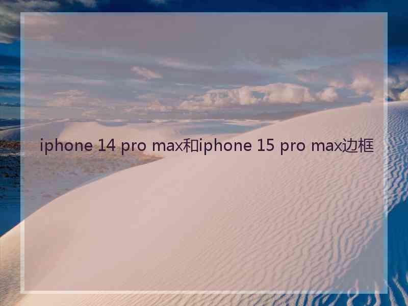 iphone 14 pro max和iphone 15 pro max边框