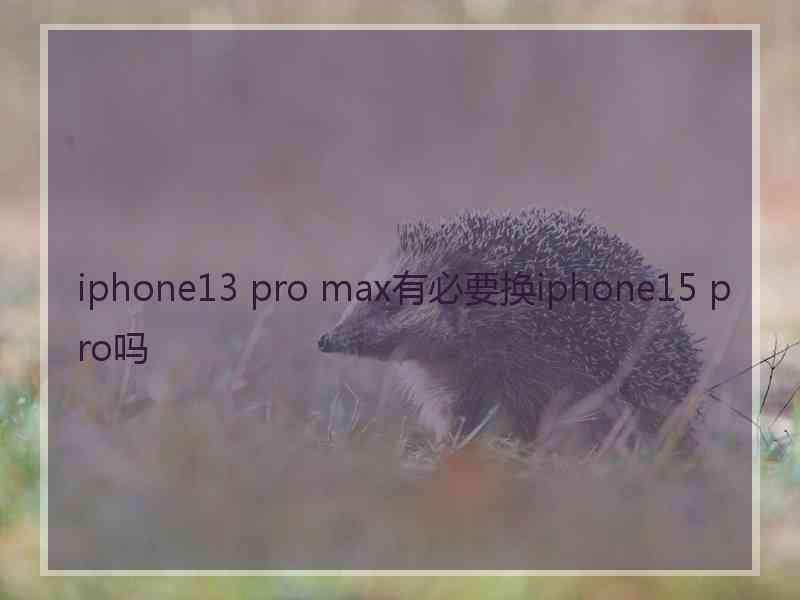 iphone13 pro max有必要换iphone15 pro吗