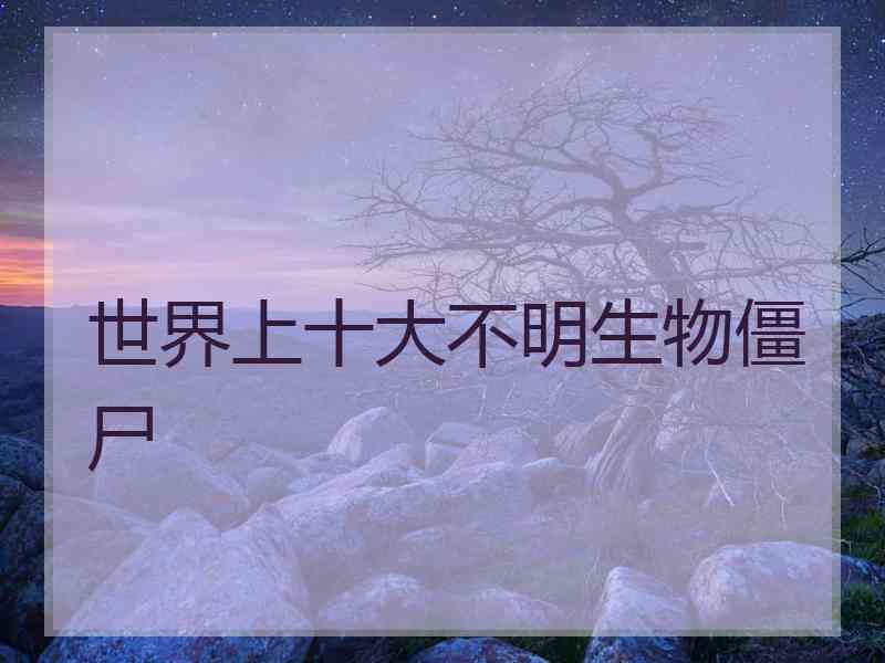 世界上十大不明生物僵尸