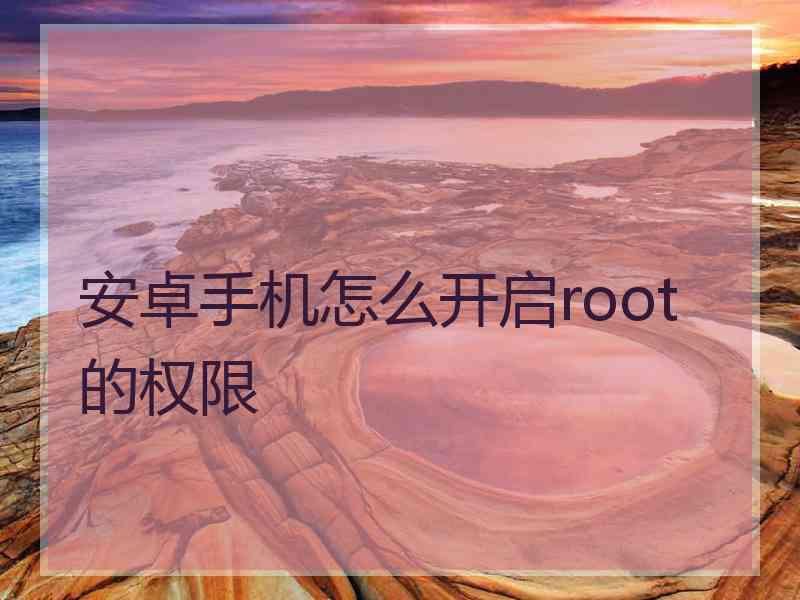 安卓手机怎么开启root的权限