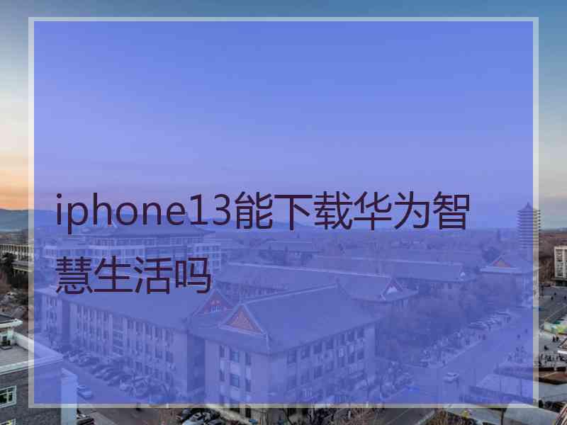 iphone13能下载华为智慧生活吗