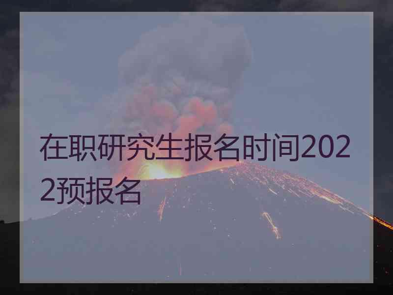 在职研究生报名时间2022预报名