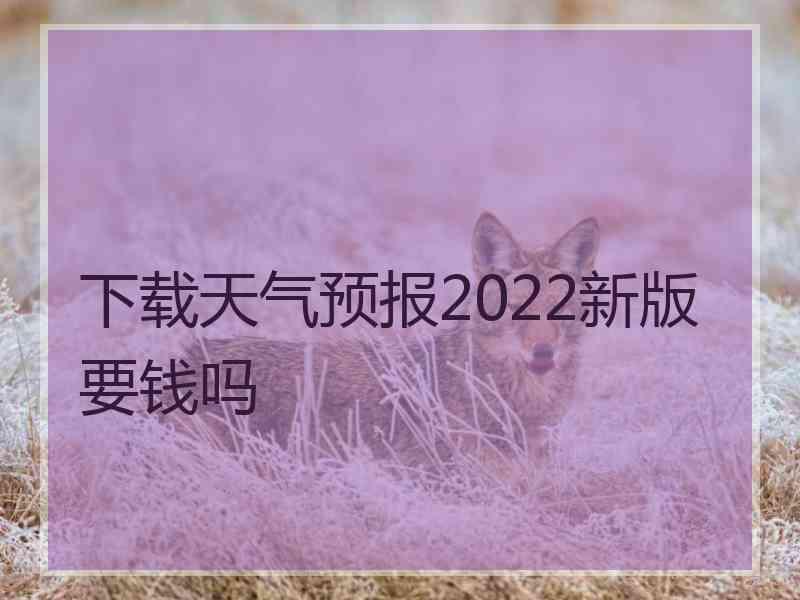 下载天气预报2022新版要钱吗