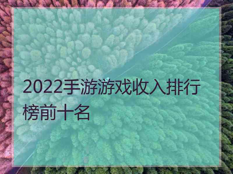 2022手游游戏收入排行榜前十名