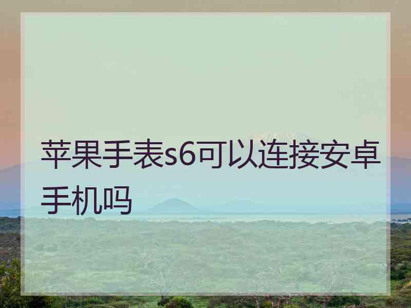 苹果手表s6可以连接安卓手机吗