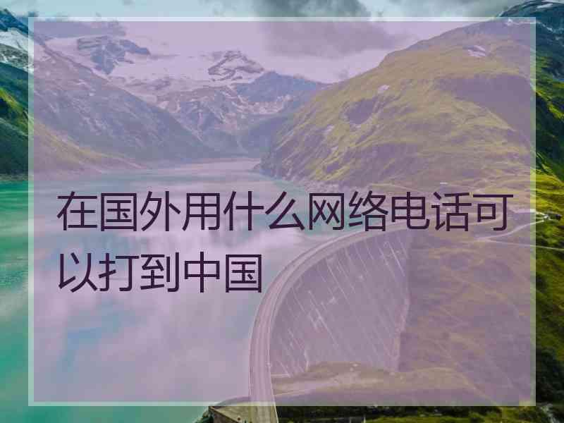 在国外用什么网络电话可以打到中国