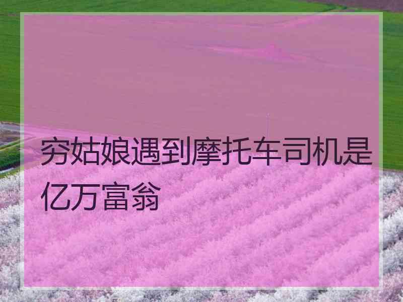 穷姑娘遇到摩托车司机是亿万富翁