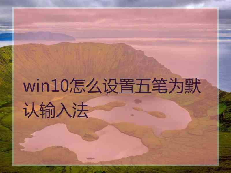 win10怎么设置五笔为默认输入法