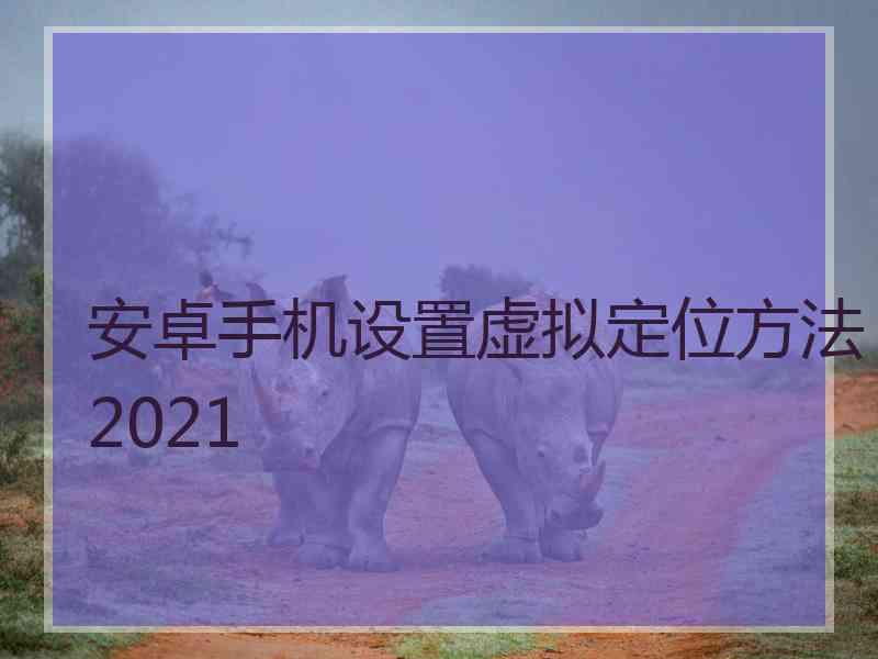 安卓手机设置虚拟定位方法2021