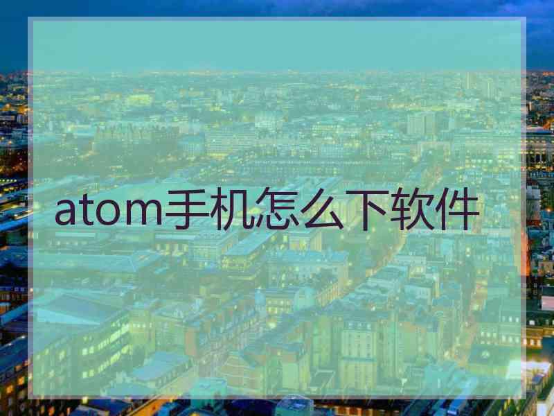 atom手机怎么下软件