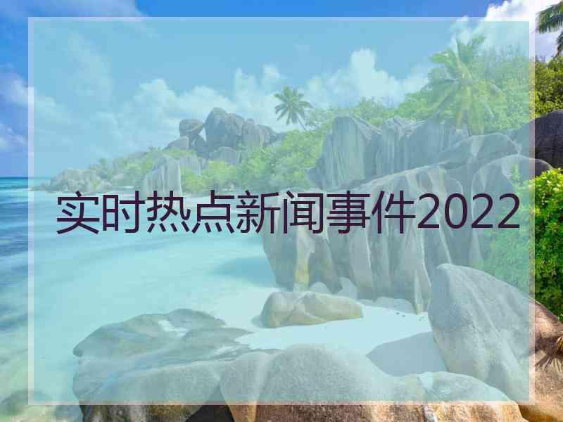 实时热点新闻事件2022