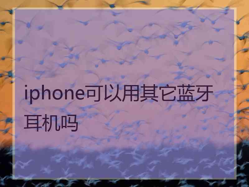 iphone可以用其它蓝牙耳机吗