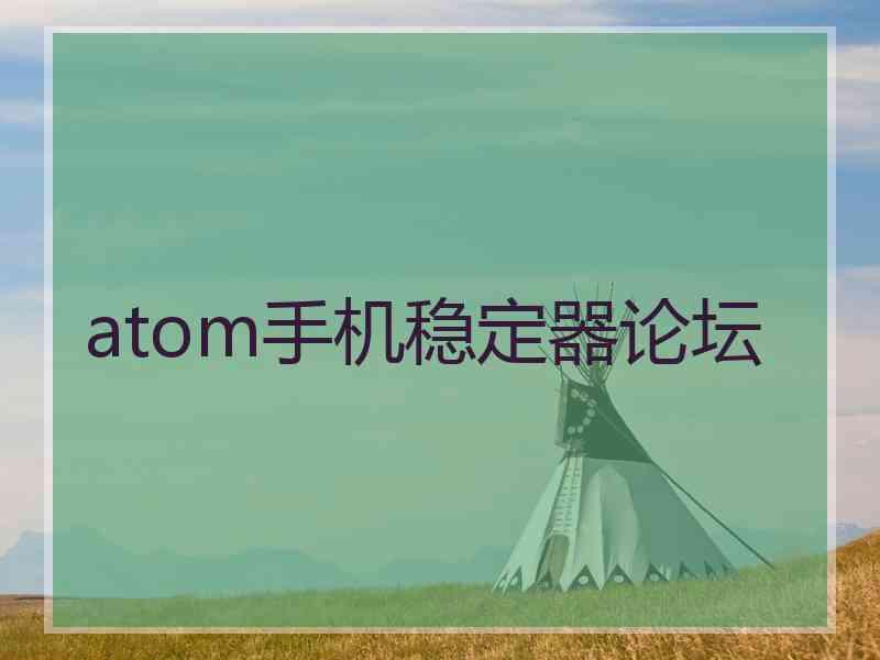 atom手机稳定器论坛