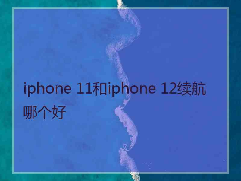 iphone 11和iphone 12续航哪个好