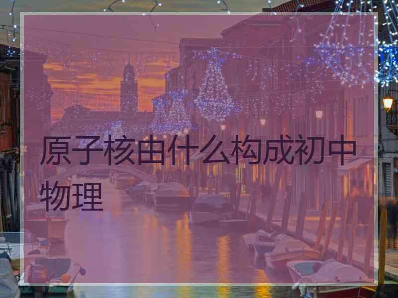 原子核由什么构成初中物理