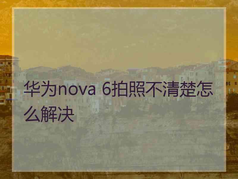 华为nova 6拍照不清楚怎么解决