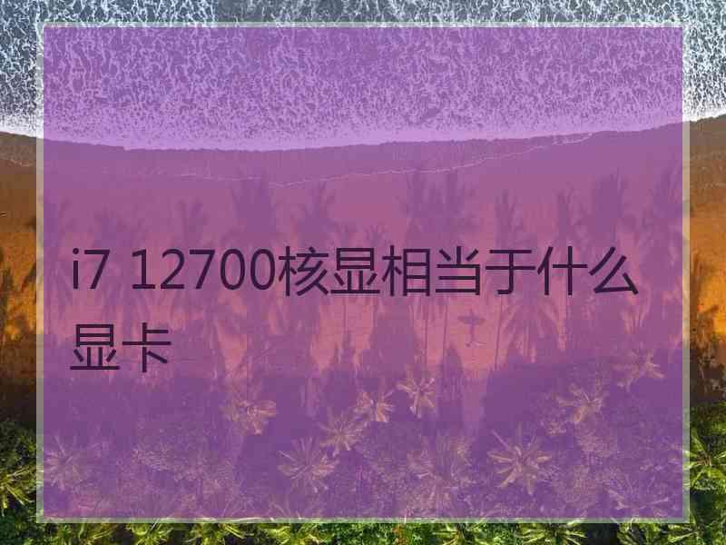 i7 12700核显相当于什么显卡