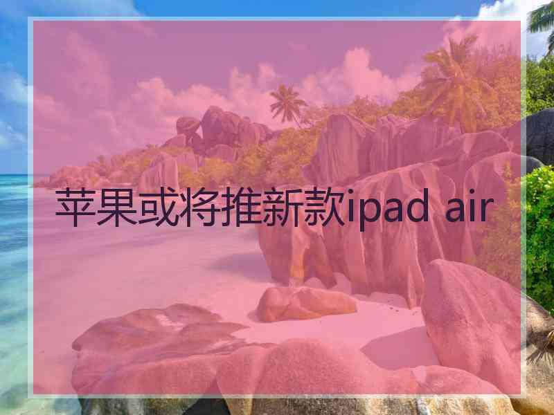 苹果或将推新款ipad air