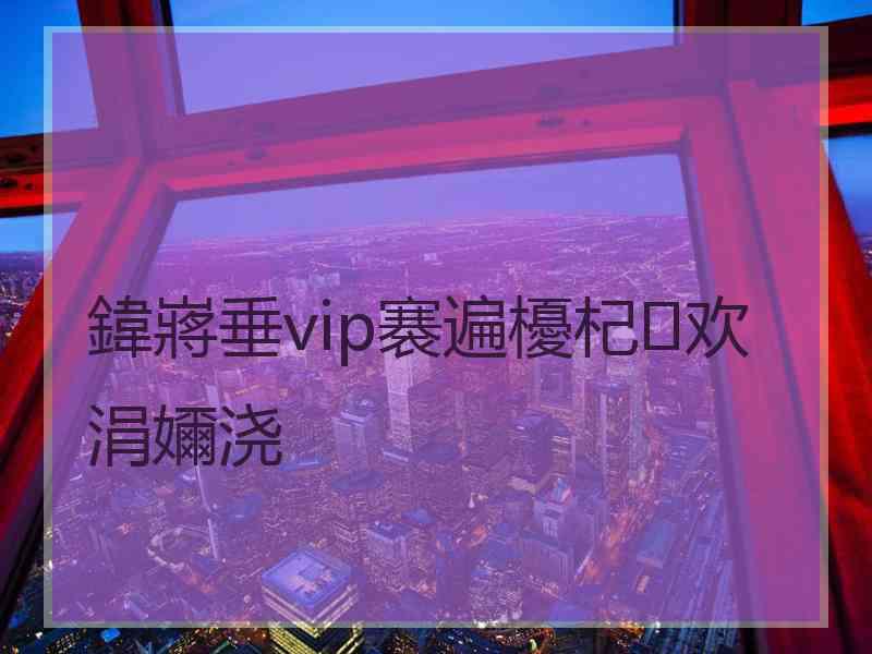 鍏嶈垂vip褰遍櫌杞欢涓嬭浇