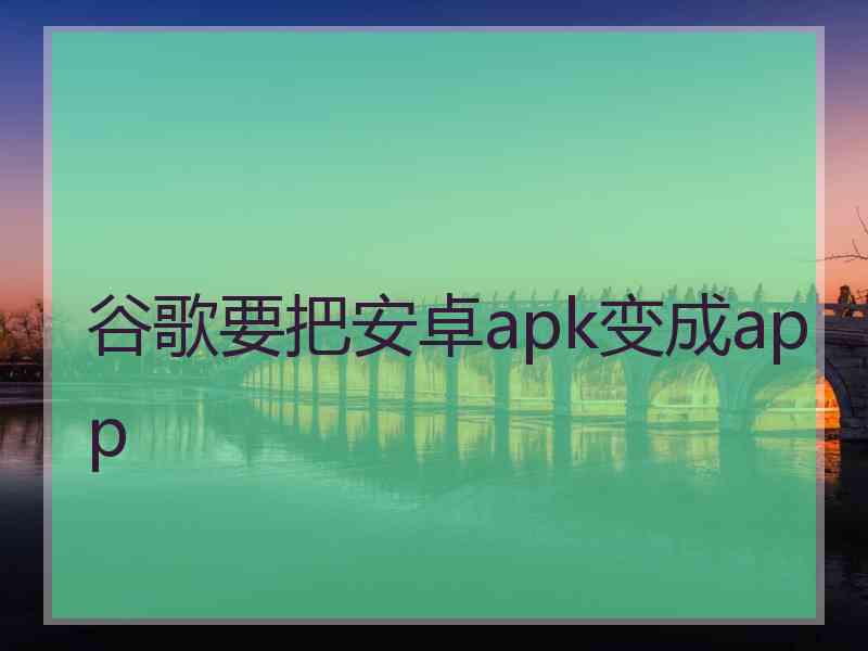 谷歌要把安卓apk变成app