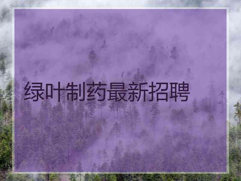 绿叶制药最新招聘