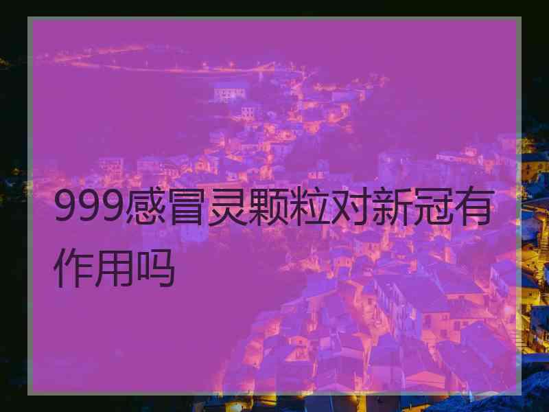 999感冒灵颗粒对新冠有作用吗