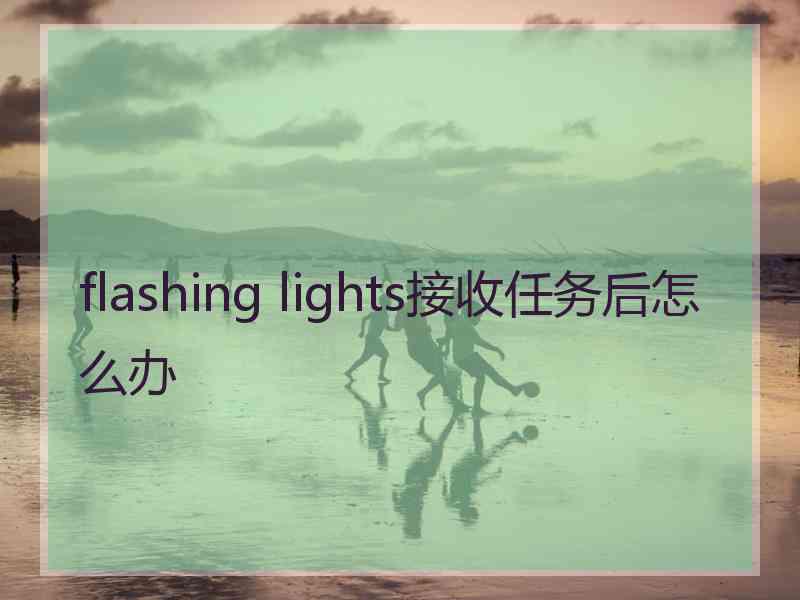 flashing lights接收任务后怎么办