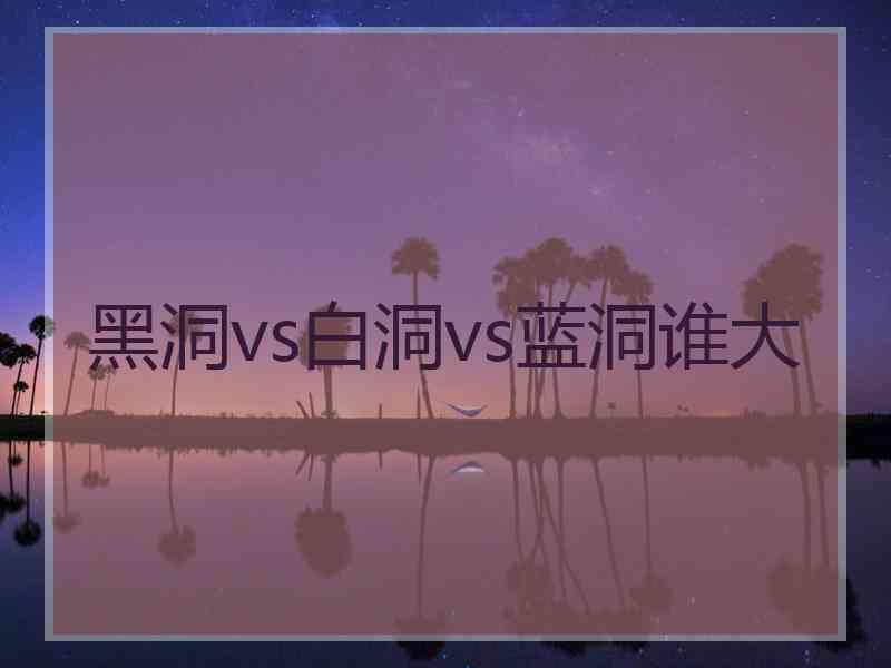 黑洞vs白洞vs蓝洞谁大